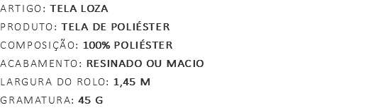 Artigo: TELA LOZA produto: Tela de Poliéster Composição: 100% Poliéster Acabamento: RESINADO OU MACIO Largura do Rolo: 1,45 m Gramatura: 45 G